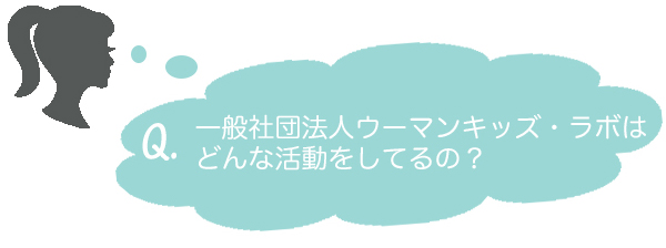 Q.一般社団法人ウーマンキッズ・ラボはどんな活動をしてるの？ 