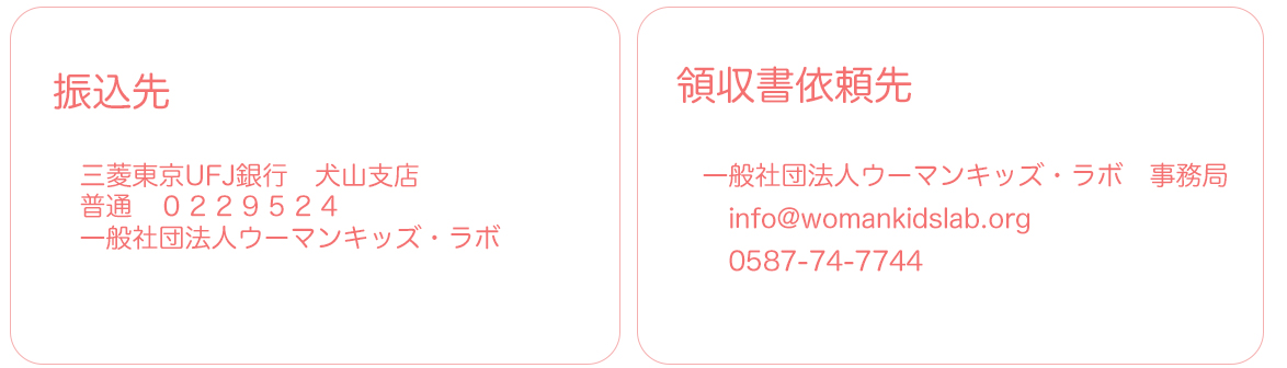 振込先 東京三菱UFJ銀行　犬山支店 ０２２９５３４ 一般社団法人ウーマンキッズ・ラボ